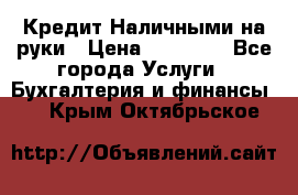 Кредит Наличными на руки › Цена ­ 50 000 - Все города Услуги » Бухгалтерия и финансы   . Крым,Октябрьское